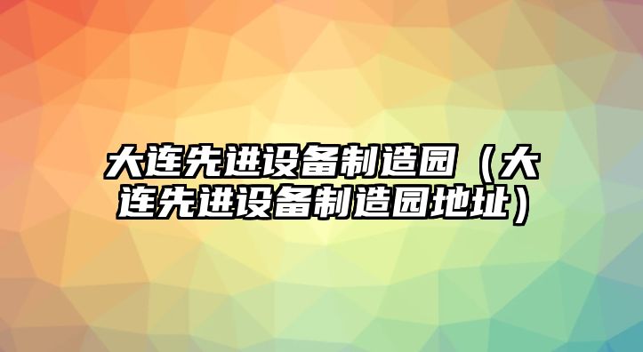 大連先進(jìn)設備制造園（大連先進(jìn)設備制造園地址）