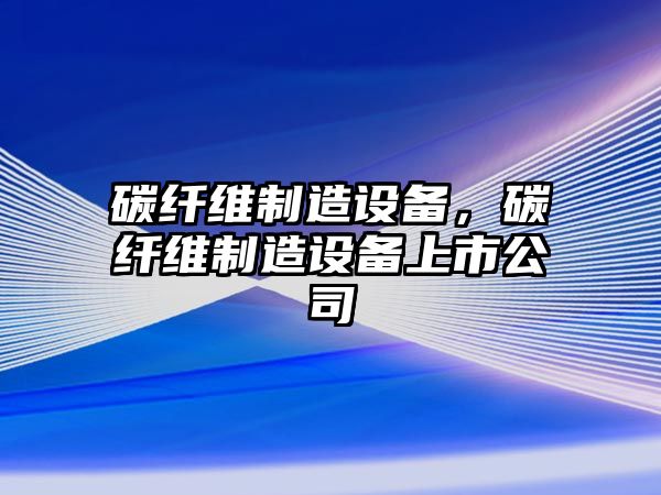 碳纖維制造設備，碳纖維制造設備上市公司