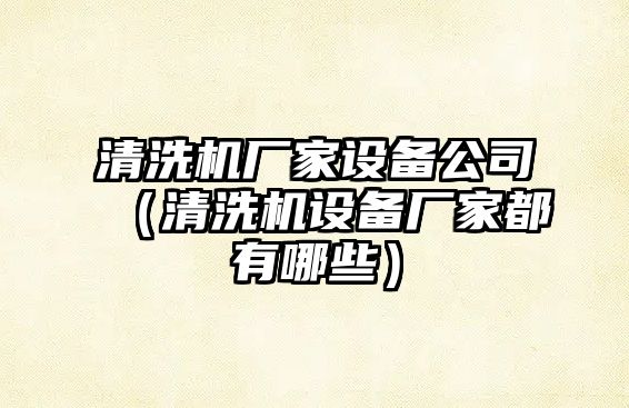 清洗機廠(chǎng)家設備公司（清洗機設備廠(chǎng)家都有哪些）
