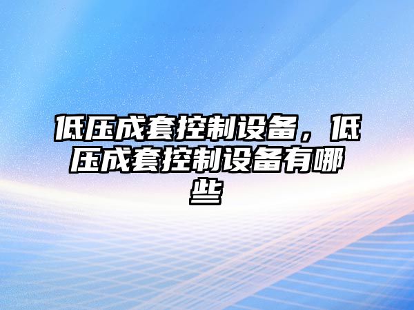 低壓成套控制設備，低壓成套控制設備有哪些