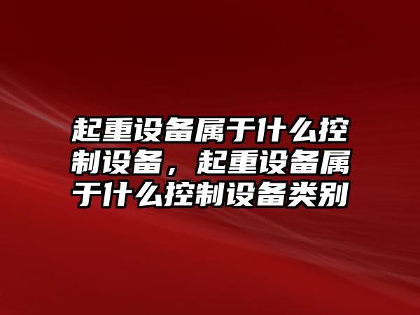 起重設備屬于什么控制設備，起重設備屬于什么控制設備類(lèi)別