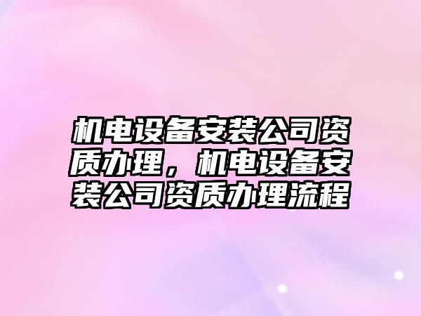 機電設備安裝公司資質(zhì)辦理，機電設備安裝公司資質(zhì)辦理流程