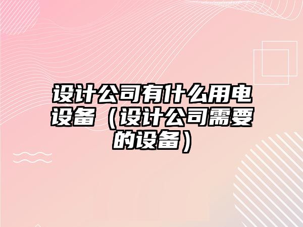 設計公司有什么用電設備（設計公司需要的設備）