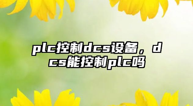 plc控制dcs設備，dcs能控制plc嗎