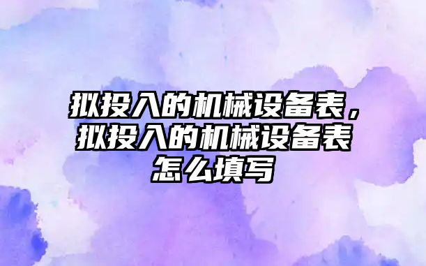 擬投入的機械設備表，擬投入的機械設備表怎么填寫(xiě)