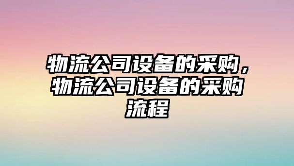 物流公司設備的采購，物流公司設備的采購流程