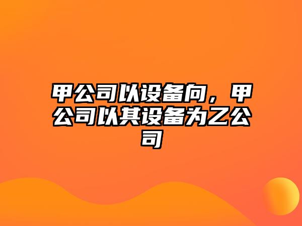 甲公司以設備向，甲公司以其設備為乙公司