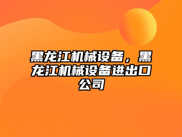 黑龍江機械設備，黑龍江機械設備進(jìn)出口公司