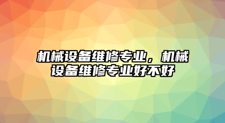 機械設備維修專(zhuān)業(yè)，機械設備維修專(zhuān)業(yè)好不好