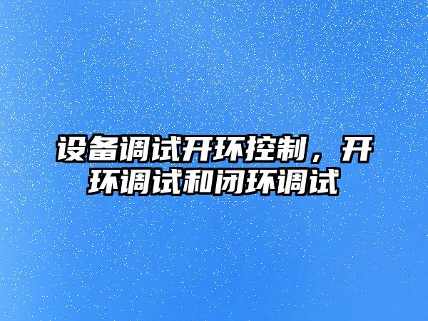 設備調試開(kāi)環(huán)控制，開(kāi)環(huán)調試和閉環(huán)調試