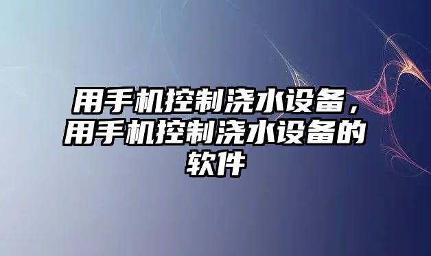 用手機控制澆水設備，用手機控制澆水設備的軟件