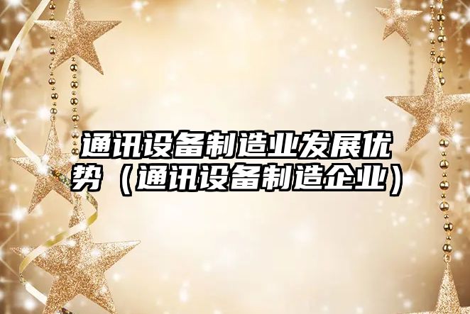 通訊設備制造業(yè)發(fā)展優(yōu)勢（通訊設備制造企業(yè)）