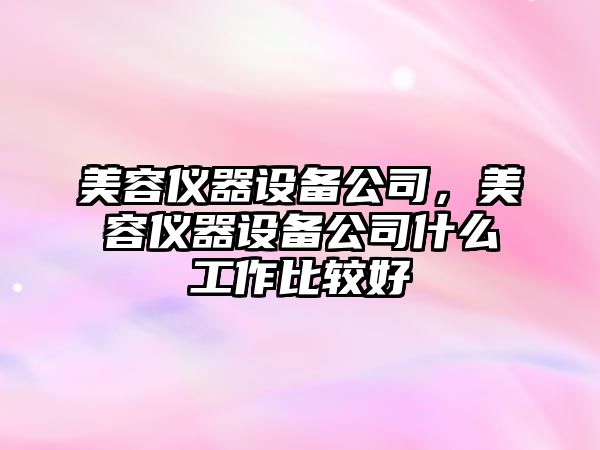 美容儀器設備公司，美容儀器設備公司什么工作比較好