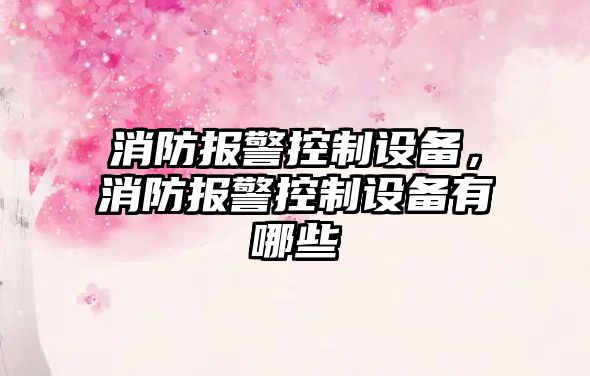 消防報警控制設備，消防報警控制設備有哪些