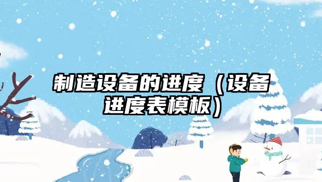 制造設備的進(jìn)度（設備進(jìn)度表模板）