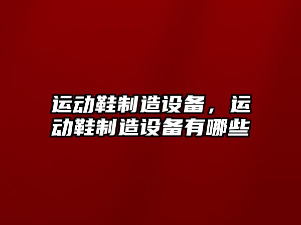 運動(dòng)鞋制造設備，運動(dòng)鞋制造設備有哪些