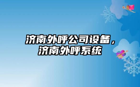 濟南外呼公司設備，濟南外呼系統