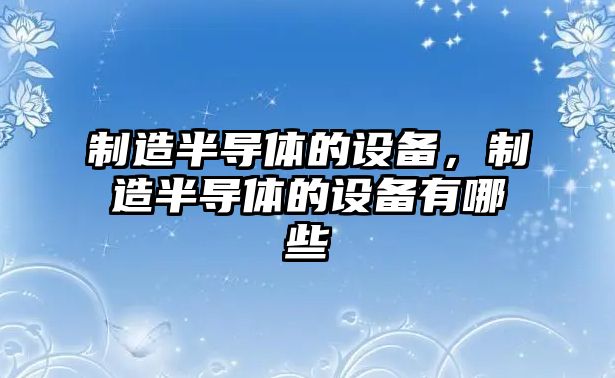 制造半導體的設備，制造半導體的設備有哪些