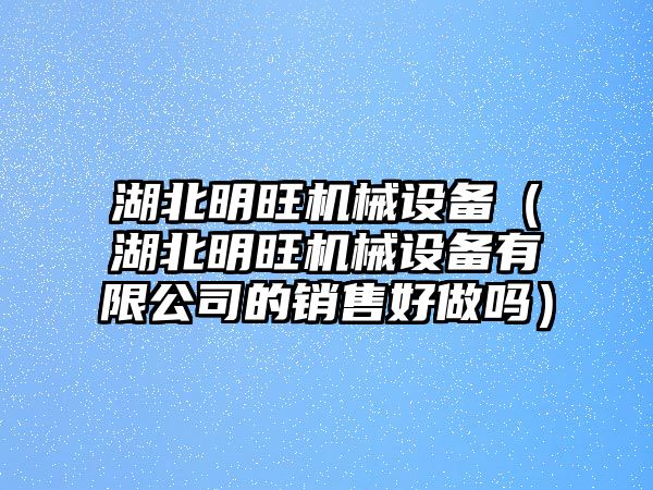 湖北明旺機械設備（湖北明旺機械設備有限公司的銷(xiāo)售好做嗎）