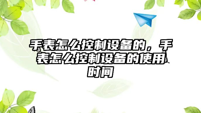 手表怎么控制設備的，手表怎么控制設備的使用時(shí)間