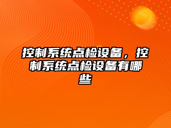 控制系統點(diǎn)檢設備，控制系統點(diǎn)檢設備有哪些