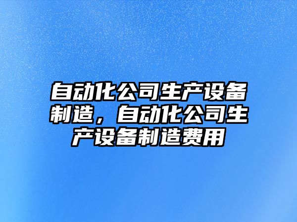 自動(dòng)化公司生產(chǎn)設備制造，自動(dòng)化公司生產(chǎn)設備制造費用
