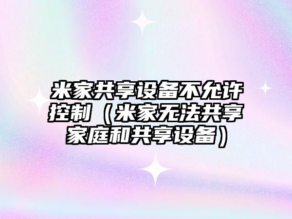 米家共享設備不允許控制（米家無(wú)法共享家庭和共享設備）