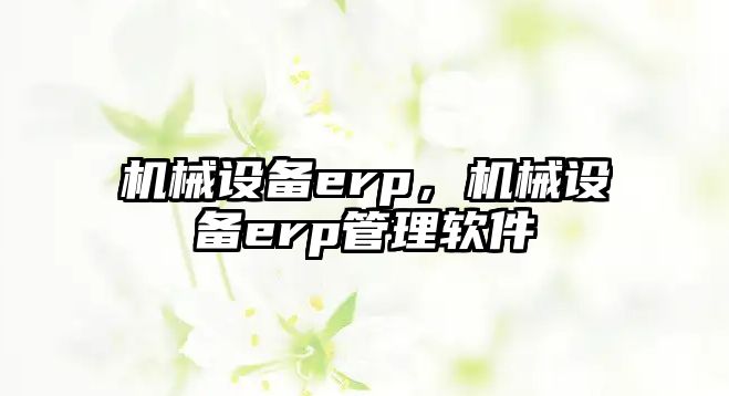 機械設備erp，機械設備erp管理軟件