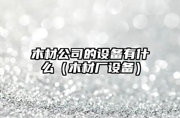 木材公司的設備有什么（木材廠(chǎng)設備）