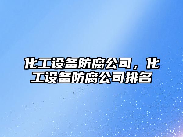 化工設備防腐公司，化工設備防腐公司排名