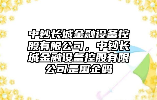 中鈔長(cháng)城金融設備控股有限公司，中鈔長(cháng)城金融設備控股有限公司是國企嗎