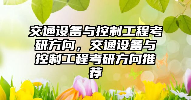 交通設備與控制工程考研方向，交通設備與控制工程考研方向推薦