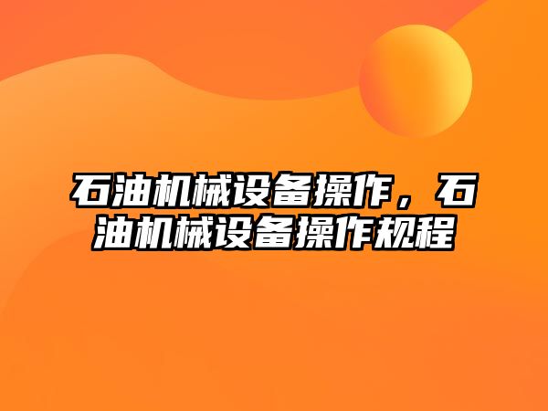 石油機械設備操作，石油機械設備操作規程