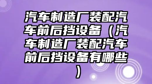 汽車(chē)制造廠(chǎng)裝配汽車(chē)前后擋設備（汽車(chē)制造廠(chǎng)裝配汽車(chē)前后擋設備有哪些）