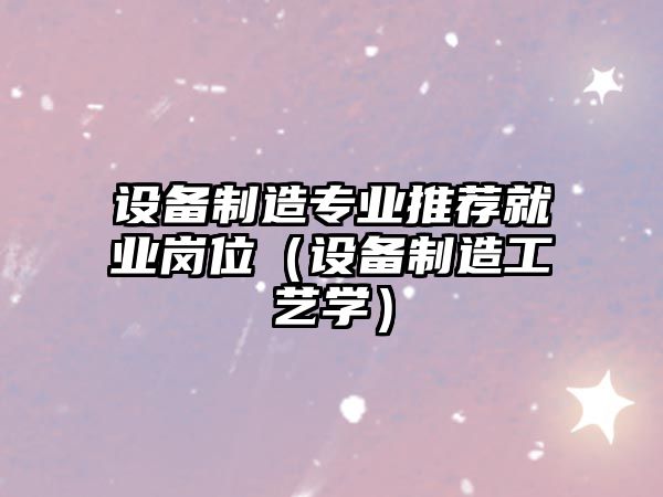 設備制造專(zhuān)業(yè)推薦就業(yè)崗位（設備制造工藝學(xué)）