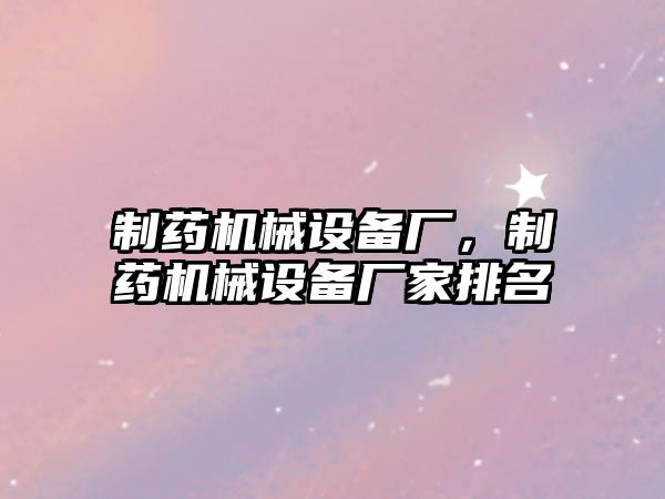 制藥機械設備廠(chǎng)，制藥機械設備廠(chǎng)家排名