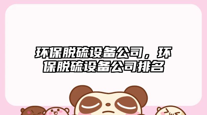 環(huán)保脫硫設備公司，環(huán)保脫硫設備公司排名