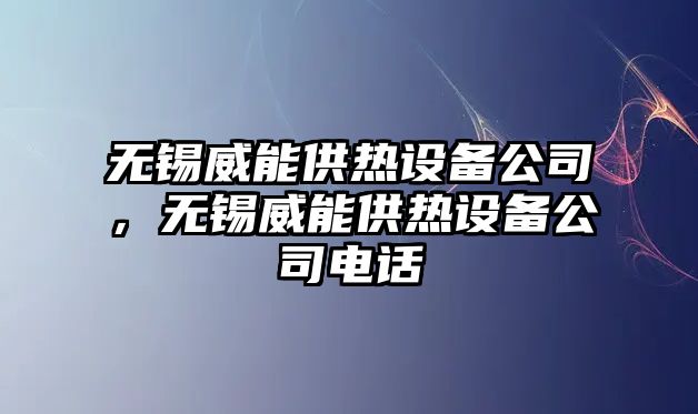 無(wú)錫威能供熱設備公司，無(wú)錫威能供熱設備公司電話(huà)
