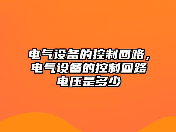 電氣設備的控制回路，電氣設備的控制回路電壓是多少