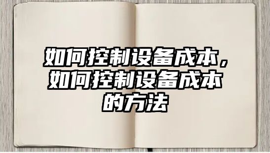 如何控制設備成本，如何控制設備成本的方法