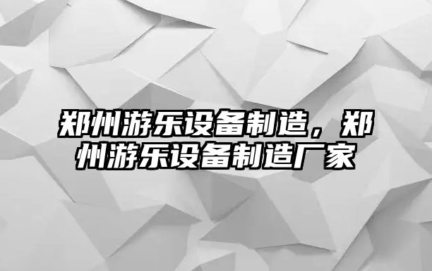 鄭州游樂(lè )設備制造，鄭州游樂(lè )設備制造廠(chǎng)家