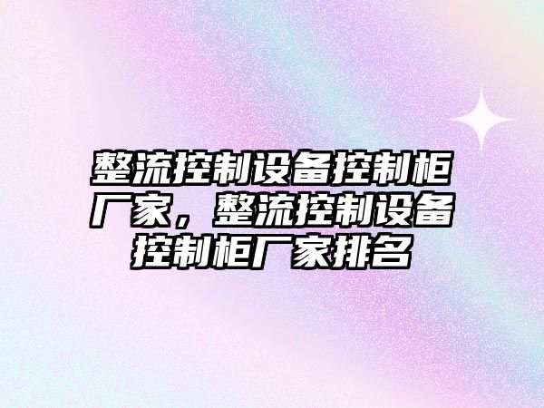 整流控制設備控制柜廠(chǎng)家，整流控制設備控制柜廠(chǎng)家排名