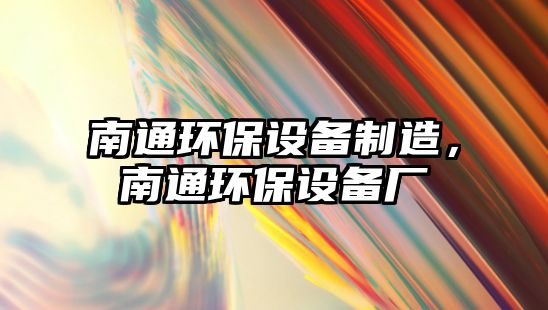 南通環(huán)保設備制造，南通環(huán)保設備廠(chǎng)