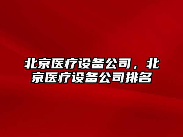 北京醫療設備公司，北京醫療設備公司排名
