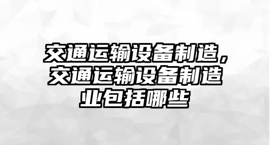 交通運輸設備制造，交通運輸設備制造業(yè)包括哪些