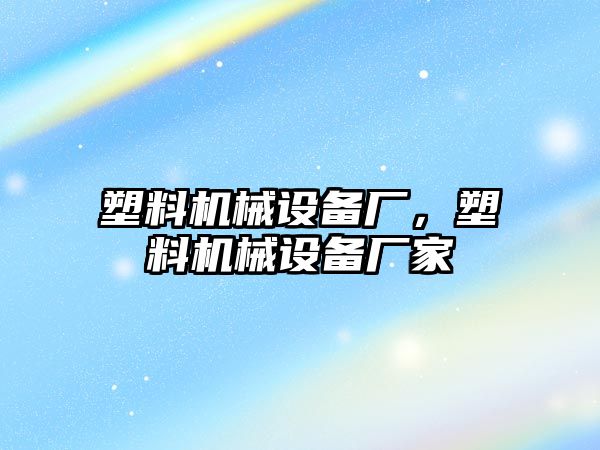 塑料機械設備廠(chǎng)，塑料機械設備廠(chǎng)家