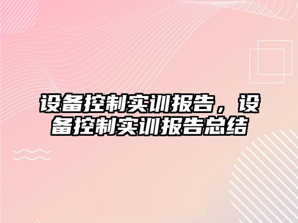 設備控制實(shí)訓報告，設備控制實(shí)訓報告總結