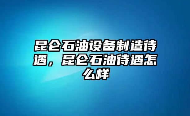 昆侖石油設備制造待遇，昆侖石油待遇怎么樣