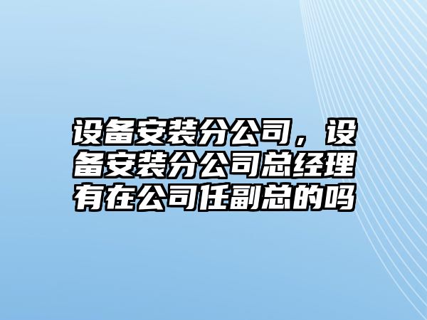設備安裝分公司，設備安裝分公司總經(jīng)理有在公司任副總的嗎