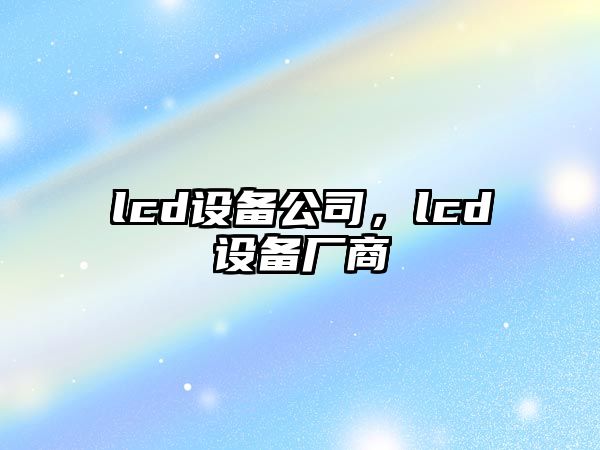 lcd設備公司，lcd設備廠(chǎng)商